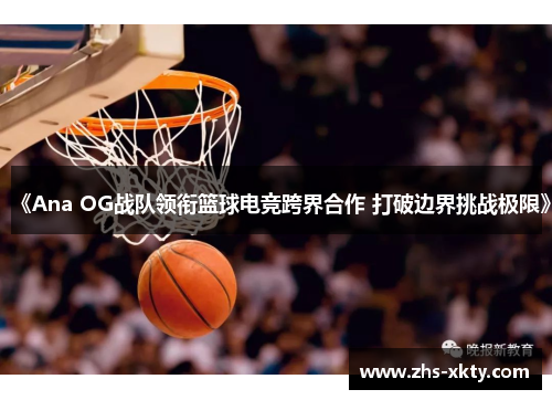 《Ana OG战队领衔篮球电竞跨界合作 打破边界挑战极限》