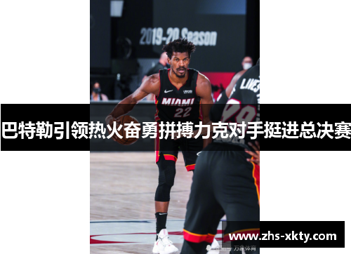 巴特勒引领热火奋勇拼搏力克对手挺进总决赛