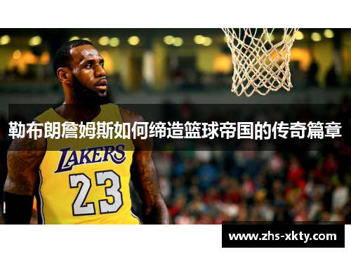 勒布朗詹姆斯如何缔造篮球帝国的传奇篇章
