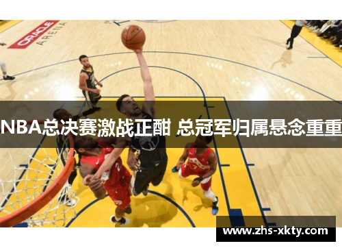 NBA总决赛激战正酣 总冠军归属悬念重重
