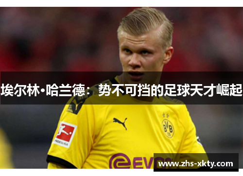 埃尔林·哈兰德：势不可挡的足球天才崛起