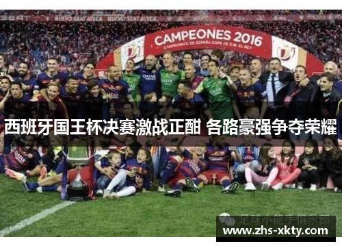 西班牙国王杯决赛激战正酣 各路豪强争夺荣耀