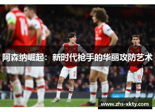 阿森纳崛起：新时代枪手的华丽攻防艺术