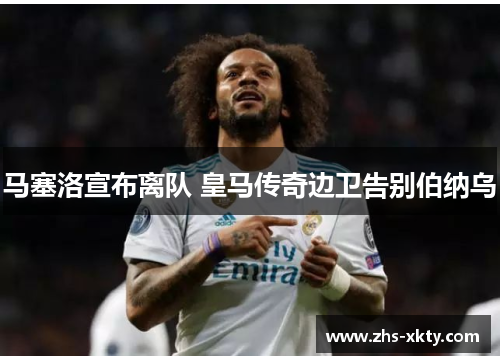 马塞洛宣布离队 皇马传奇边卫告别伯纳乌