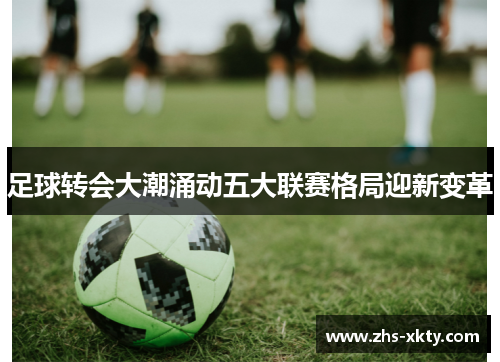 足球转会大潮涌动五大联赛格局迎新变革