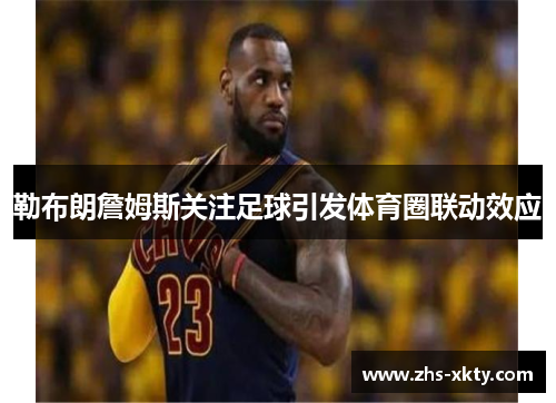 勒布朗詹姆斯关注足球引发体育圈联动效应