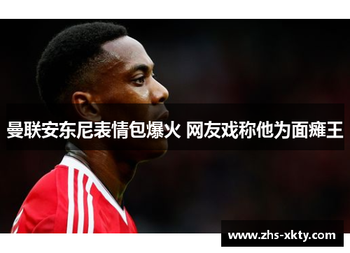 曼联安东尼表情包爆火 网友戏称他为面瘫王