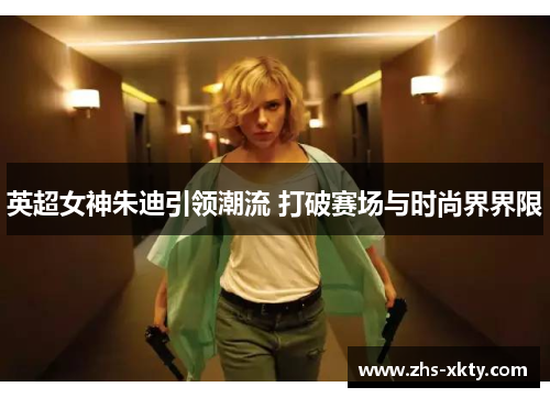 英超女神朱迪引领潮流 打破赛场与时尚界界限